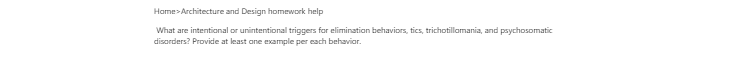 [Solved] What are intentional or unintentional triggers for elimination behaviors, tics, trichotillomania, and psychosomatic disorders? Provide at least one example per each behavior.