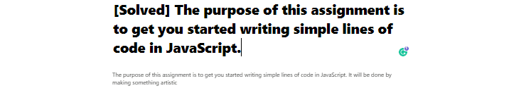 [Solved] The purpose of this assignment is to get you started writing simple lines of code in JavaScript.