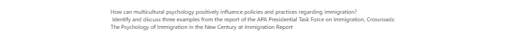 [Solved] How can multicultural psychology positively influence policies and practices regarding immigration? Identify and discuss three examples from the report of the APA Presidential Task