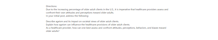[Solved] Due to the increasing percentage of older adult clients in the U.S., it is imperative that healthcare providers assess and confront their own attitudes and perceptions toward older a