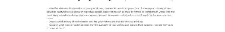 [Solved] Identifies the most likely victim or group of victims, that would pertain to your crime. For example, robbery victims could be institutions like banks or individual people. Rape vic