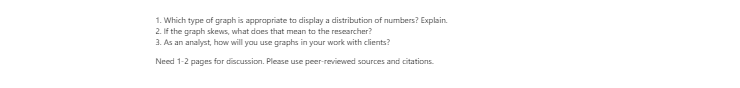 [Solved] Which type of graph is appropriate to display a distribution of numbers? If the graph skews, what does that mean to the researcher? 3. As an analyst, how will you use graphs in your work wi