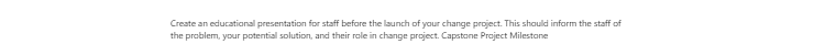 [Solved] Create an educational presentation for staff before the launch of your change project. This should inform the staff of the problem, your potential solution, and their role in the change project.