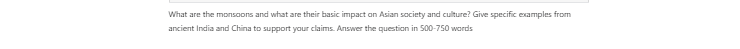 [Solved] What are the monsoons and what are their basic impact on Asian society and culture? Give specific examples from ancient India and China to support your claims.  Answer the question in 500-75