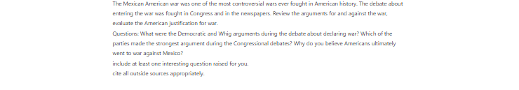 [Solved] The Mexican American war was one of the most controversial wars ever fought in American history. The debate about entering the war was fought in Congress and in the newspapers.