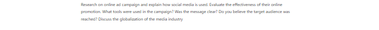 [Solved] Research an online ad campaign and explain how social media is used.  Evaluate the effectiveness of their online promotion.  What tools were used in the campaign? Was the message clear?